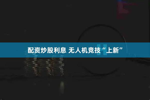配资炒股利息 无人机竞技“上新”