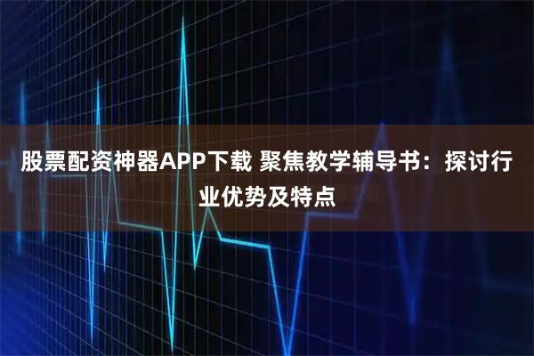 股票配资神器APP下载 聚焦教学辅导书：探讨行业优势及特点