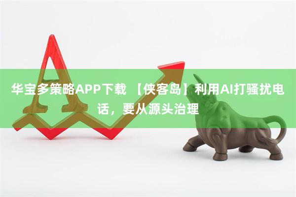 华宝多策略APP下载 【侠客岛】利用AI打骚扰电话，要从源头治理