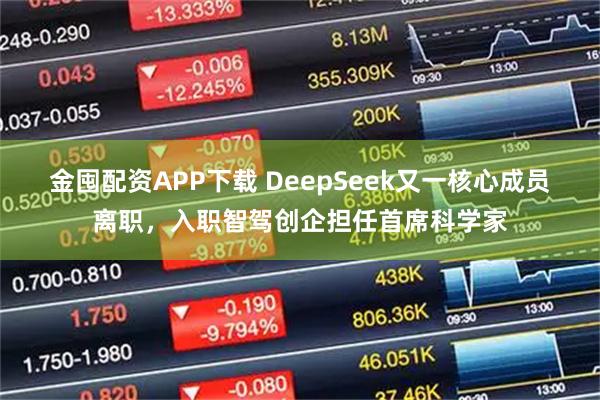 金囤配资APP下载 DeepSeek又一核心成员离职，入职智驾创企担任首席科学家