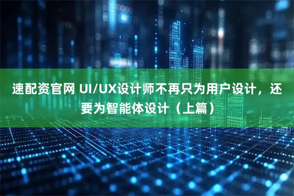 速配资官网 UI/UX设计师不再只为用户设计，还要为智能体设计（上篇）