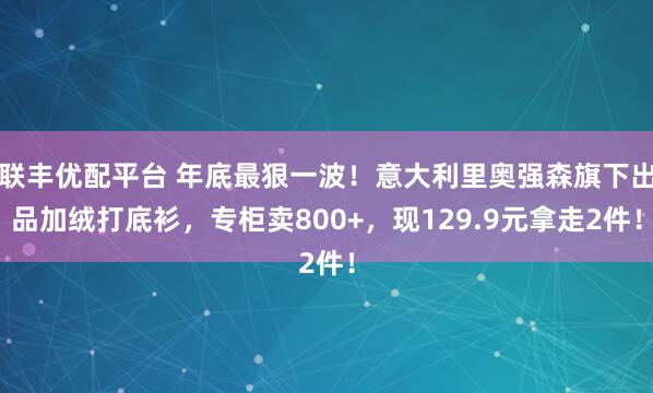 联丰优配平台 年底最狠一波！意大利里奥强森旗下出品加绒打底衫，专柜卖800+，现129.9元拿走2件！