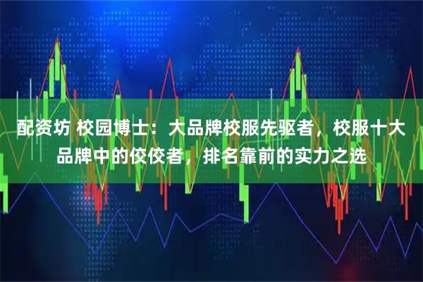 配资坊 校园博士：大品牌校服先驱者，校服十大品牌中的佼佼者，排名靠前的实力之选