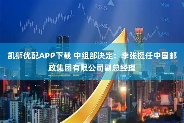 凯狮优配APP下载 中组部决定：李张挺任中国邮政集团有限公司副总经理