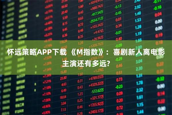 怀远策略APP下载 《M指数》：喜剧新人离电影主演还有多远?