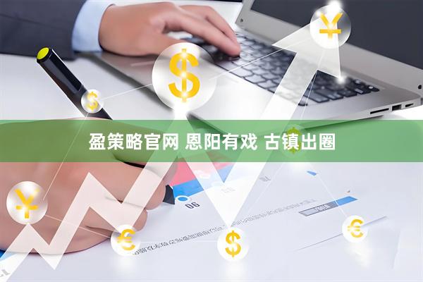 盈策略官网 恩阳有戏 古镇出圈