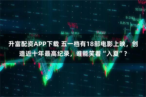 升富配资APP下载 五一档有18部电影上映，创造近十年最高纪录，谁能笑着“入夏”?