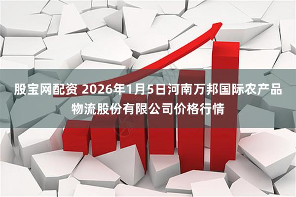 股宝网配资 2026年1月5日河南万邦国际农产品物流股份有限公司价格行情