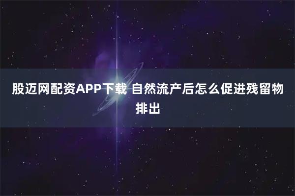 股迈网配资APP下载 自然流产后怎么促进残留物排出