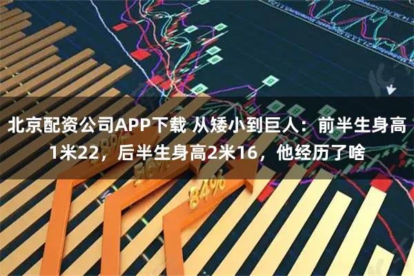 北京配资公司APP下载 从矮小到巨人：前半生身高1米22，后半生身高2米16，他经历了啥