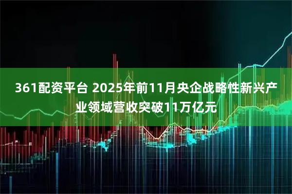 361配资平台 2025年前11月央企战略性新兴产业领域营收突破11万亿元