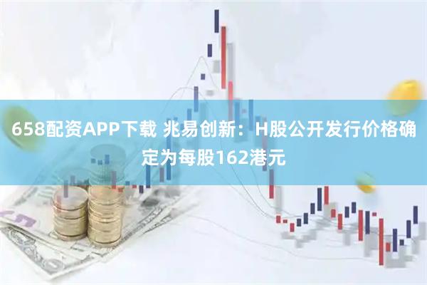 658配资APP下载 兆易创新：H股公开发行价格确定为每股162港元