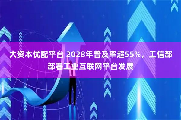 大资本优配平台 2028年普及率超55%，工信部部署工业互联网平台发展