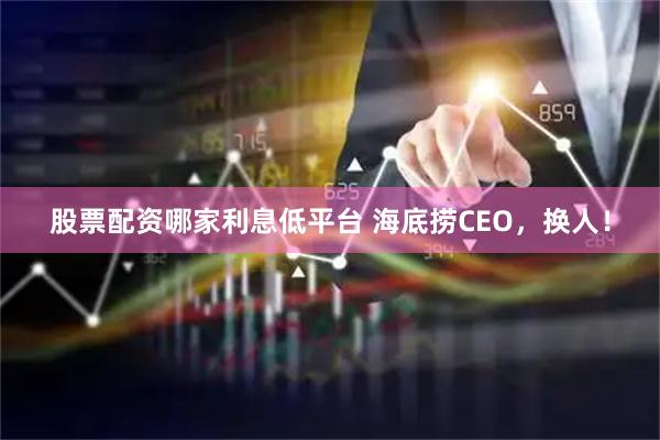 股票配资哪家利息低平台 海底捞CEO，换人！