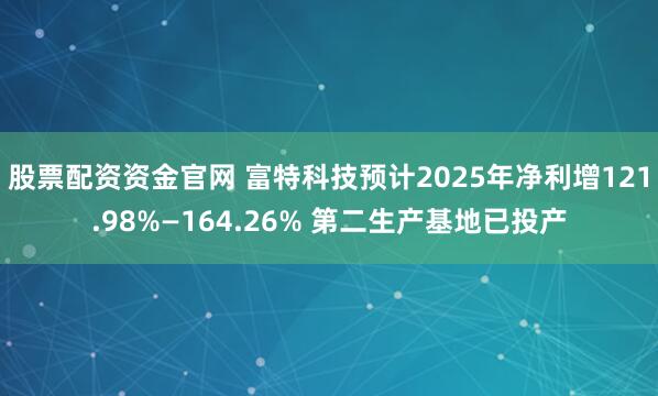 股票配资资金官网 富特科技预计2025年净利增121.98%—164.26% 第二生产基地已投产