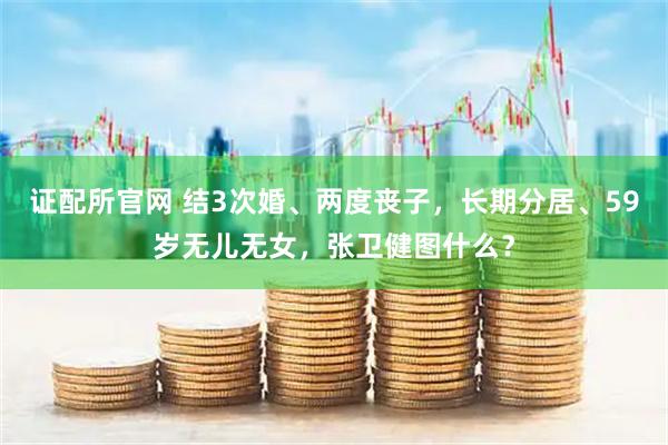 证配所官网 结3次婚、两度丧子，长期分居、59岁无儿无女，张卫健图什么？