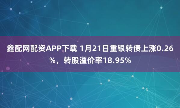 鑫配网配资APP下载 1月21日重银转债上涨0.26%，转股溢价率18.95%