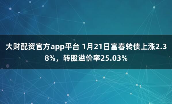 大财配资官方app平台 1月21日富春转债上涨2.38%，转股溢价率25.03%