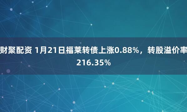 财聚配资 1月21日福莱转债上涨0.88%，转股溢价率216.35%