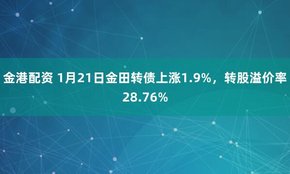 金港配资 1月21日金田转债上涨1.9%，转股溢价率28.76%