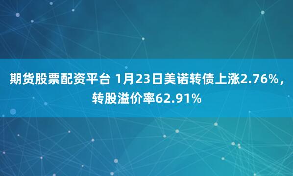 期货股票配资平台 1月23日美诺转债上涨2.76%，转股溢价率62.91%