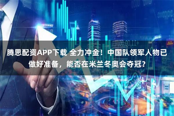 腾思配资APP下载 全力冲金！中国队领军人物已做好准备，能否在米兰冬奥会夺冠？