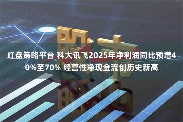 红盘策略平台 科大讯飞2025年净利润同比预增40%至70% 经营性净现金流创历史新高
