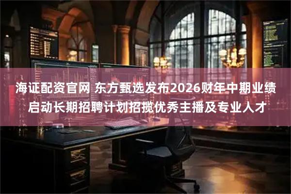 海证配资官网 东方甄选发布2026财年中期业绩 启动长期招聘计划招揽优秀主播及专业人才