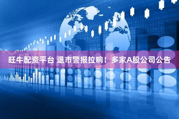 旺牛配资平台 退市警报拉响！多家A股公司公告