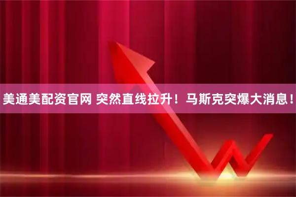 美通美配资官网 突然直线拉升！马斯克突爆大消息！