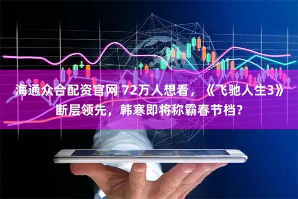 海通众合配资官网 72万人想看，《飞驰人生3》断层领先，韩寒即将称霸春节档？