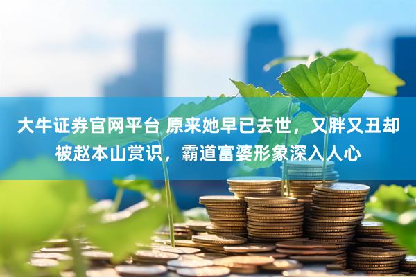 大牛证券官网平台 原来她早已去世，又胖又丑却被赵本山赏识，霸道富婆形象深入人心