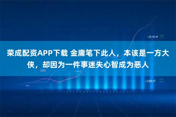 荣成配资APP下载 金庸笔下此人，本该是一方大侠，却因为一件事迷失心智成为恶人