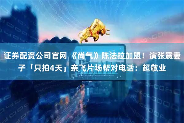 证券配资公司官网 《尚气》陈法拉加盟！演张震妻子「只拍4天」　亲飞片场帮对电话：超敬业