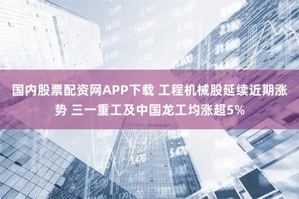 国内股票配资网APP下载 工程机械股延续近期涨势 三一重工及中国龙工均涨超5%
