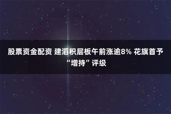 股票资金配资 建滔积层板午前涨逾8% 花旗首予“增持”评级