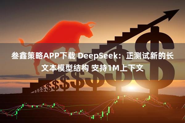 叁鑫策略APP下载 DeepSeek：正测试新的长文本模型结构 支持1M上下文