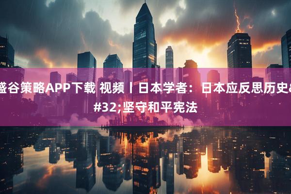 盛谷策略APP下载 视频丨日本学者：日本应反思历史 坚守和平宪法