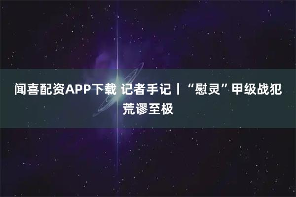 闻喜配资APP下载 记者手记丨“慰灵”甲级战犯　荒谬至极