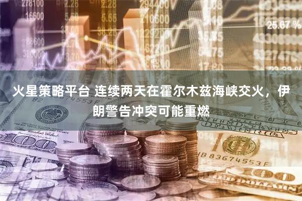 火星策略平台 连续两天在霍尔木兹海峡交火，伊朗警告冲突可能重燃