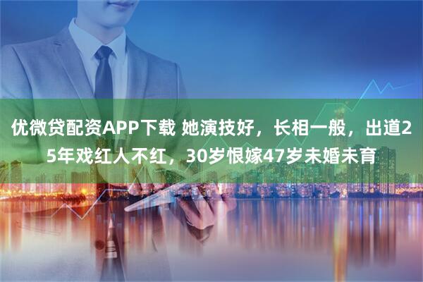 优微贷配资APP下载 她演技好，长相一般，出道25年戏红人不红，30岁恨嫁47岁未婚未育