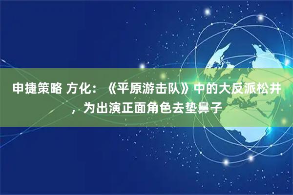 申捷策略 方化：《平原游击队》中的大反派松井，为出演正面角色去垫鼻子