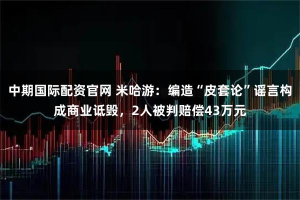 中期国际配资官网 米哈游:编造“皮套论”谣言构成商业诋毁,2人被判赔偿43万元