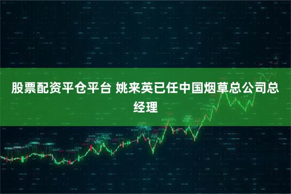 股票配资平仓平台 姚来英已任中国烟草总公司总经理